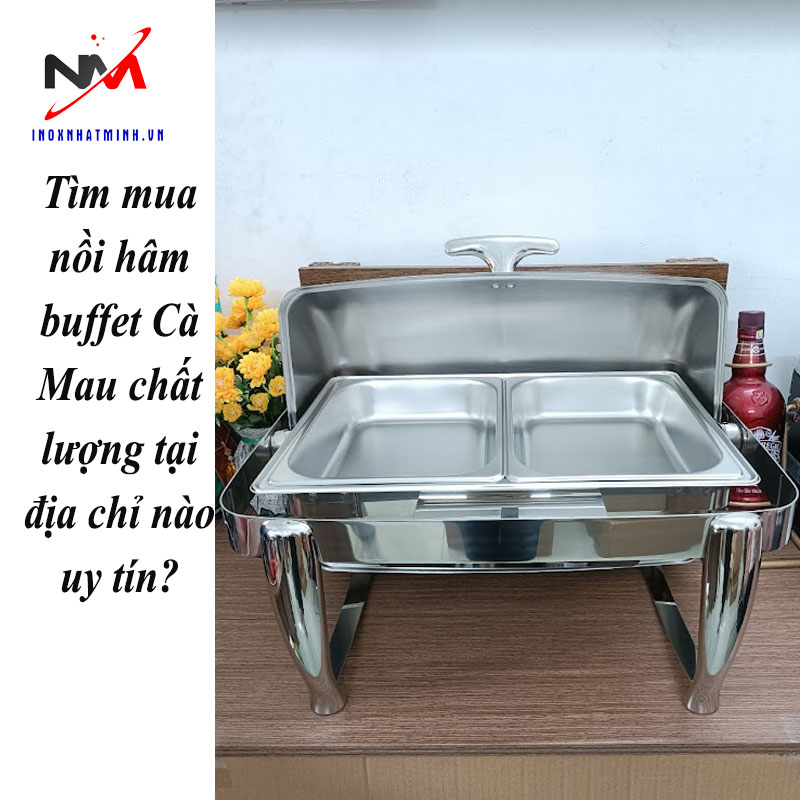 Tìm mua nồi hâm buffet Cà Mau chất lượng tại địa chỉ nào uy tín?